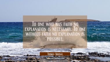 To one who has faith no explanation is necessary. To one without faith no explanation is possible.