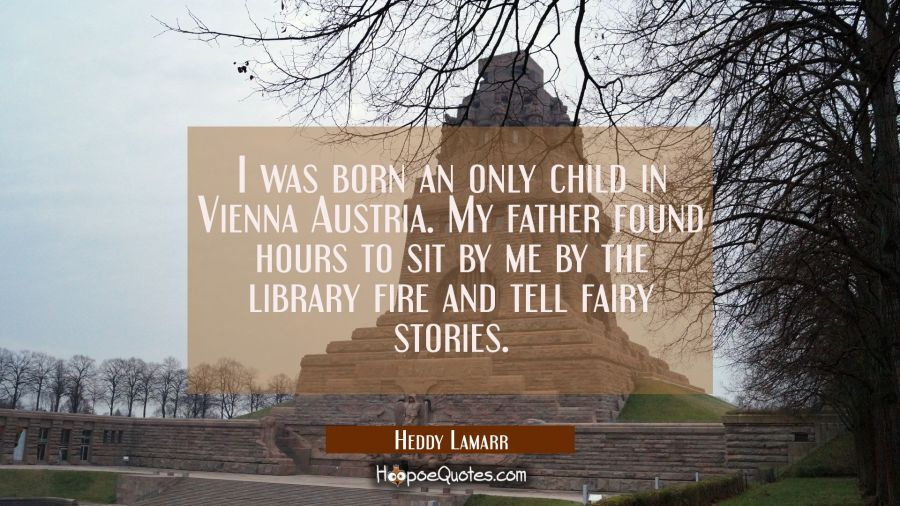 I was born an only child in Vienna Austria. My father found hours to sit by me by the library fire  Hedy Lamarr Quotes