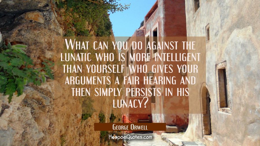 What can you do against the lunatic who is more intelligent than yourself who gives your arguments  George Orwell Quotes