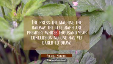 The press the machine the railway the telegraph are premises whose thousand-year conclusion no one 