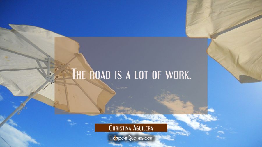 The road is a lot of work. Christina Aguilera Quotes