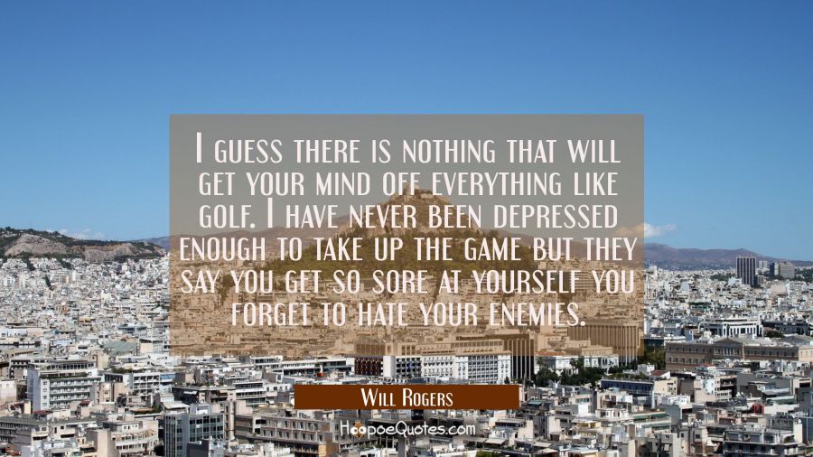 I guess there is nothing that will get your mind off everything like golf. I have never been depres Will Rogers Quotes
