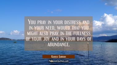 You pray in your distress and in your need, would that you might also pray in the fullness of your Kahlil Gibran Quotes