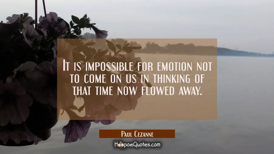 It is impossible for emotion not to come on us in thinking of that time now flowed away. Paul Cezanne Quotes
