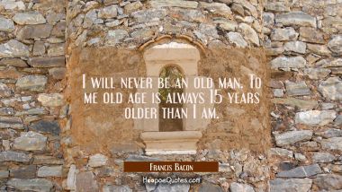 I will never be an old man. To me old age is always 15 years older than I am.