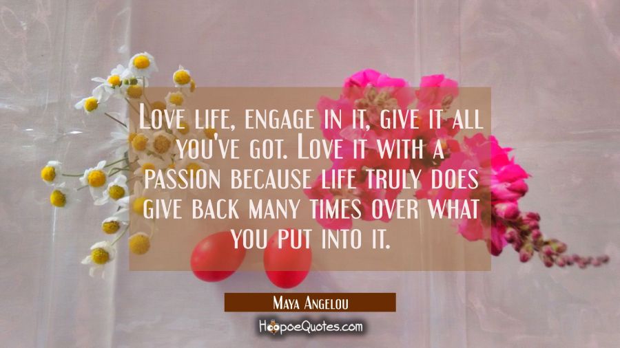 love life engage in it give it all you've got. love it with a passion because life truly does give Maya Angelou Quotes