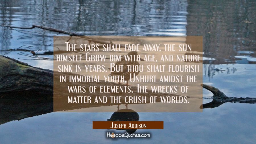 The stars shall fade away the sun himself Grow dim with age and nature sink in years But thou shalt Joseph Addison Quotes