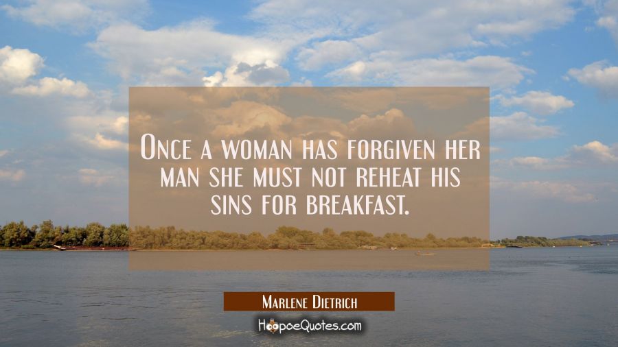 Once a woman has forgiven her man she must not reheat his sins for breakfast. Marlene Dietrich Quotes