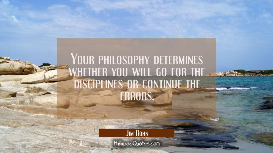Your philosophy determines whether you will go for the disciplines or continue the errors. Jim Rohn Quotes