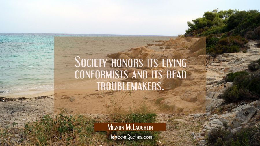 Society honors its living conformists and its dead troublemakers. Mignon McLaughlin Quotes