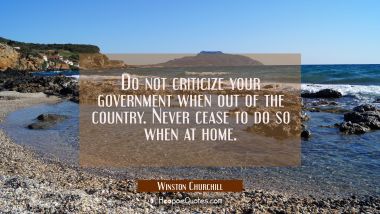 Do not criticize your government when out of the country. Never cease to do so when at home. Winston Churchill Quotes