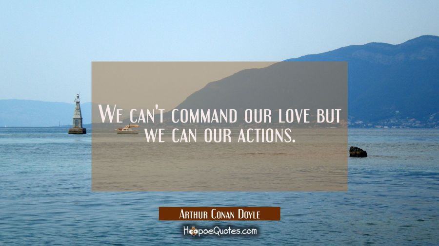 We can't command our love but we can our actions. Arthur Conan Doyle Quotes