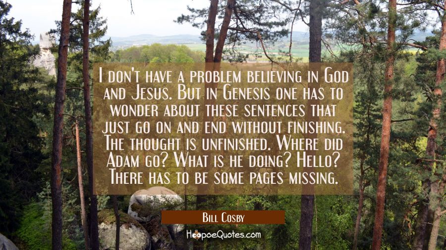 I don't have a problem believing in God and Jesus. But in Genesis one has to wonder about these sen Bill Cosby Quotes