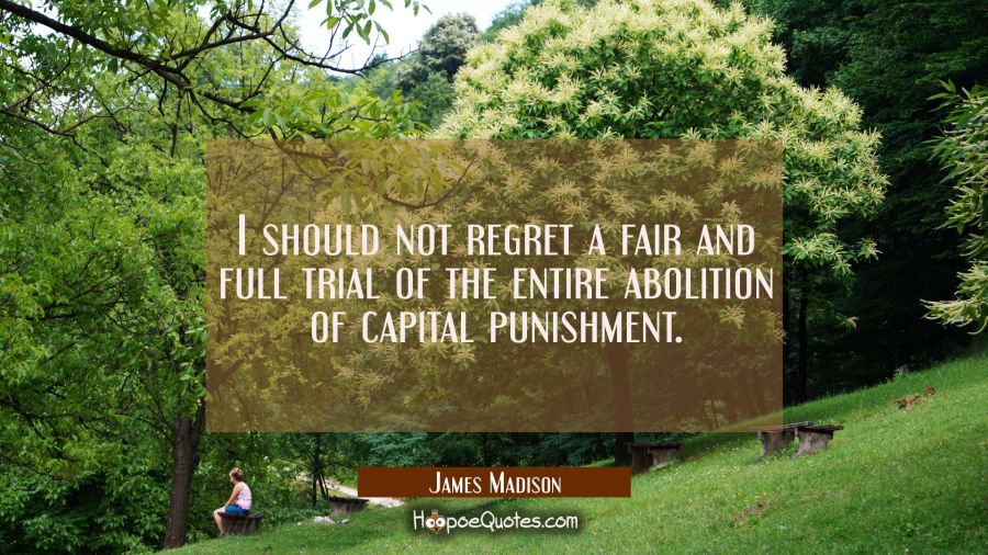 I should not regret a fair and full trial of the entire abolition of capital punishment. James Madison Quotes