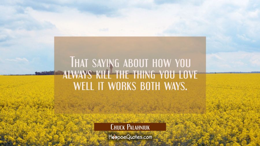 That saying about how you always kill the thing you love well it works both ways. Chuck Palahniuk Quotes