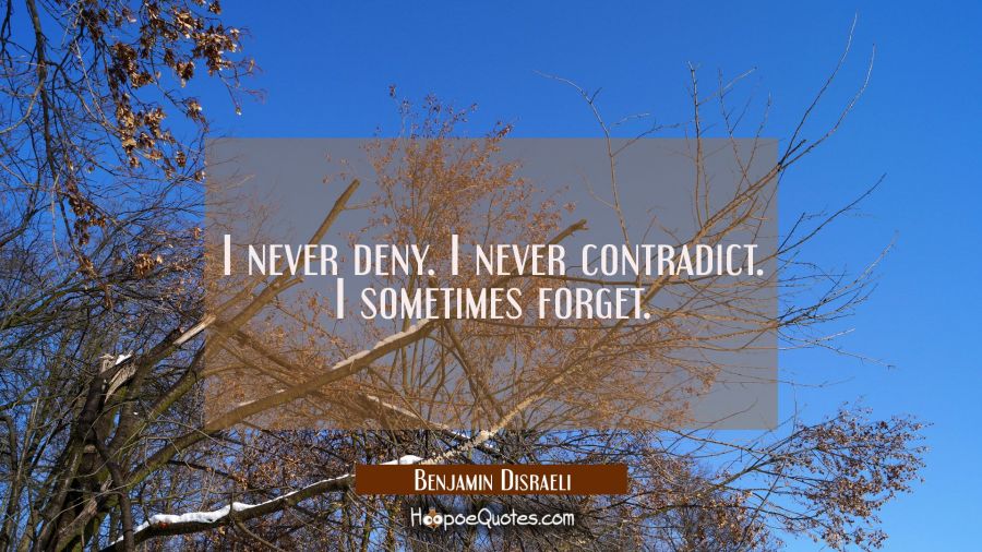 I never deny. I never contradict. I sometimes forget. Benjamin Disraeli Quotes
