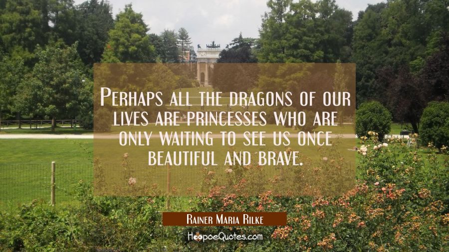 Perhaps all the dragons of our lives are princesses who are only waiting to see us once beautiful a Rainer Maria Rilke Quotes