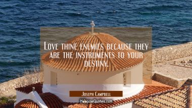 Love thine enemies because they are the instruments to your destiny.