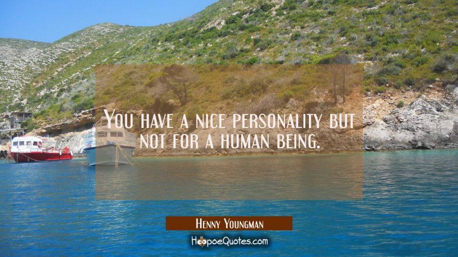 You have a nice personality but not for a human being. Henny Youngman Quotes