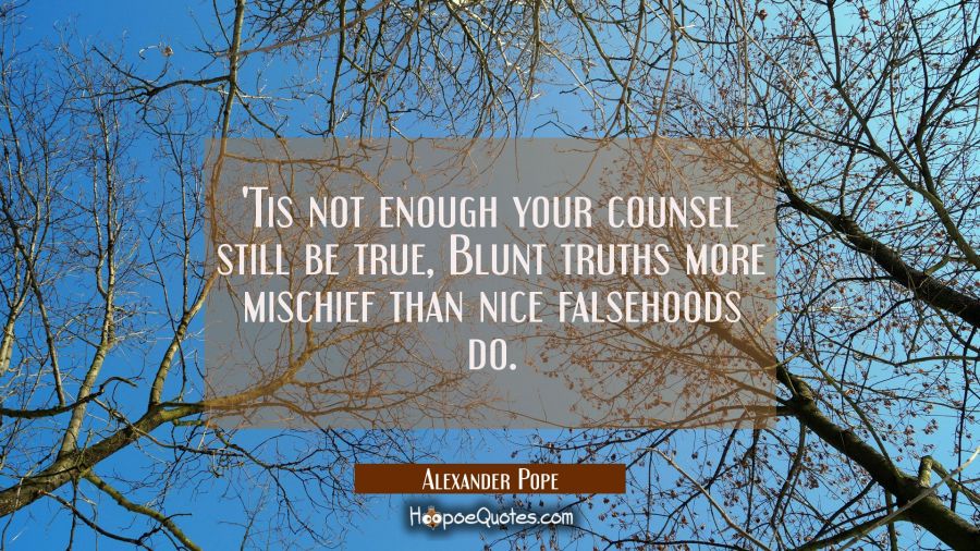 Tis not enough your counsel still be true, Blunt truths more mischief than nice falsehoods do. Alexander Pope Quotes