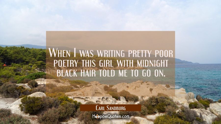 When I was writing pretty poor poetry this girl with midnight black hair told me to go on. Carl Sandburg Quotes