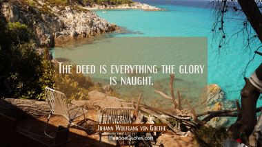 The deed is everything the glory is naught.