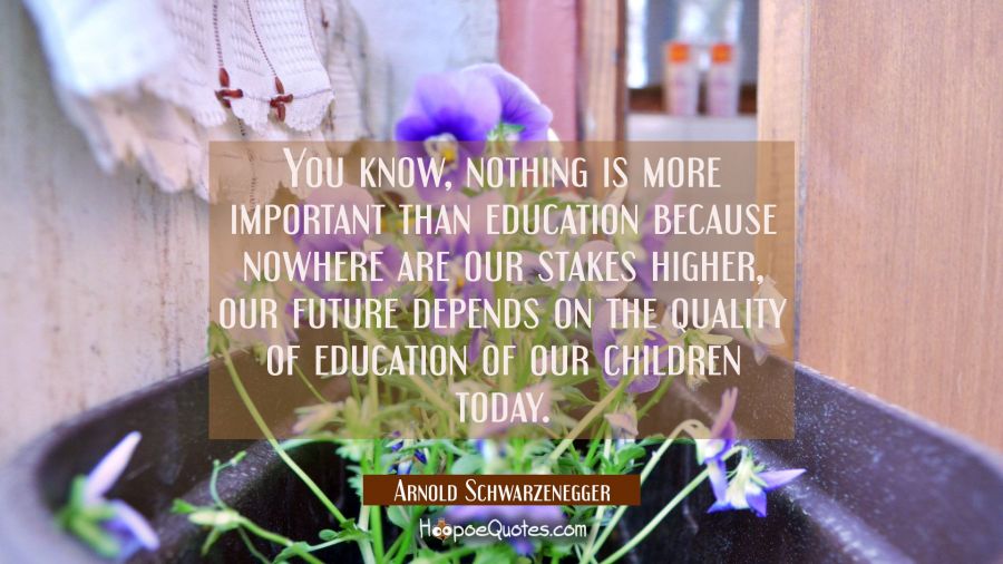 You know nothing is more important than education because nowhere are our stakes higher, our future Arnold Schwarzenegger Quotes