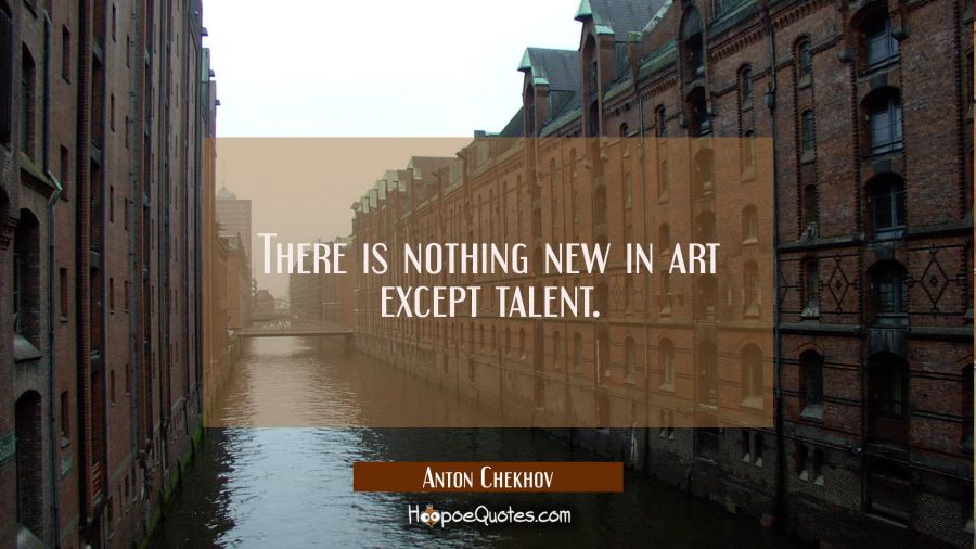 There is nothing new in art except talent. Anton Chekhov Quotes