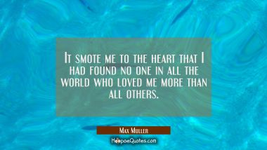 It smote me to the heart that I had found no one in all the world who loved me more than all others Max Muller Quotes