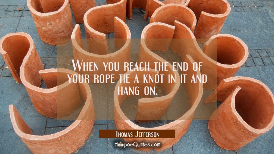 When you reach the end of your rope tie a knot in it and hang on. Thomas Jefferson Quotes