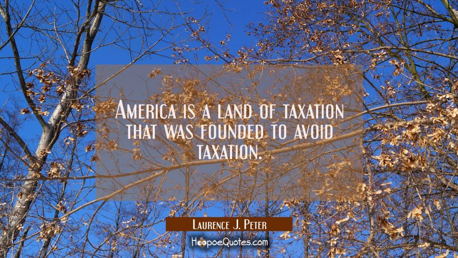 America is a land of taxation that was founded to avoid taxation. Laurence J. Peter Quotes