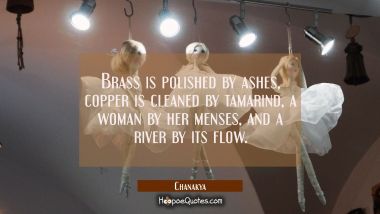 Brass is polished by ashes, copper is cleaned by tamarind, a woman by her menses, and a river by it
