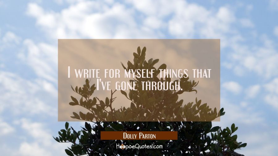 I write for myself things that I've gone through. Dolly Parton Quotes