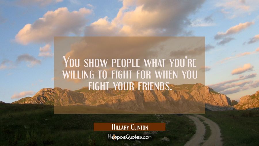You show people what you're willing to fight for when you fight your friends. Hillary Clinton Quotes