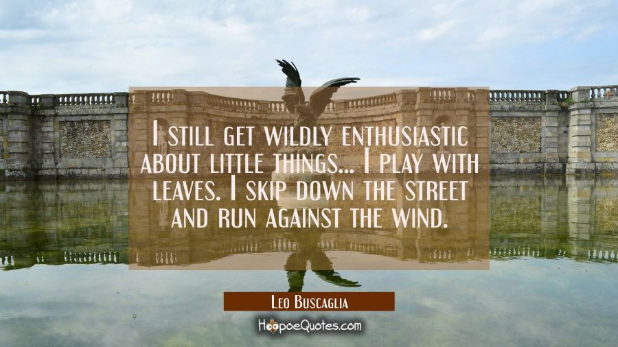 I still get wildly enthusiastic about little things... I play with leaves. I skip down the street a Leo Buscaglia Quotes