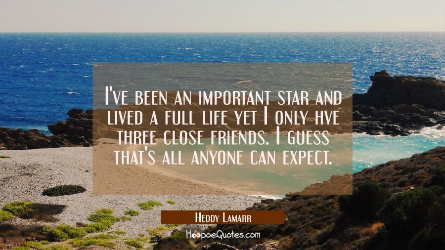 I've been an important star and lived a full life yet I only hve three close friends. I guess that' Hedy Lamarr Quotes