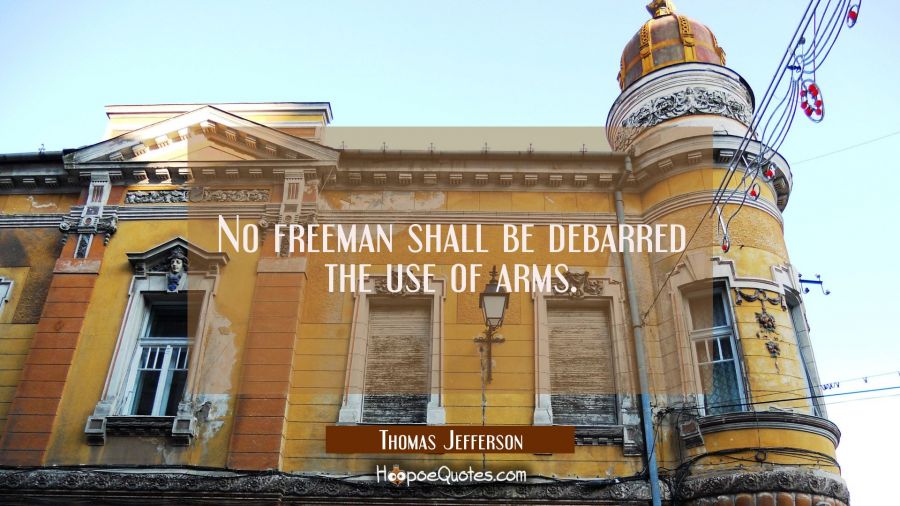No freeman shall be debarred the use of arms. Thomas Jefferson Quotes