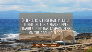 Science is a first-rate piece of furniture for a man&#039;s upper chamber if he has common sense on the  Oliver Wendell Holmes Quotes
