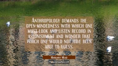 Anthropology demands the open-mindedness with which one must look and listen record in astonishment