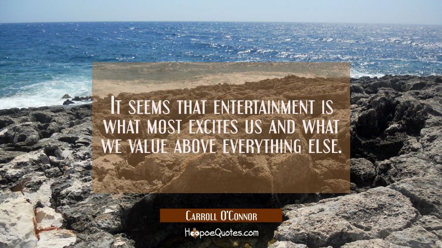 It seems that entertainment is what most excites us and what we value above everything else. Carroll O'Connor Quotes