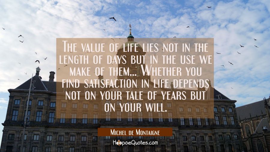 The value of life lies not in the length of days but in the use we make of them... Whether you find Michel de Montaigne Quotes