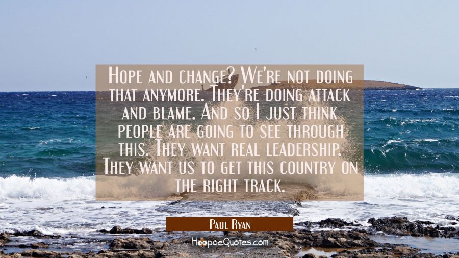 Hope and change? We're not doing that anymore. They're doing attack and blame. And so I just think Paul Ryan Quotes