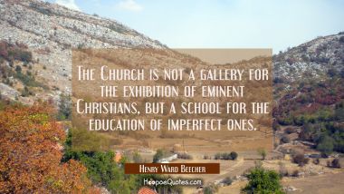 The Church is not a gallery for the exhibition of eminent Christians but a school for the education