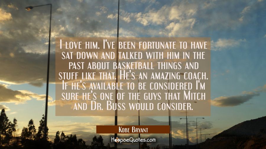I love him. I've been fortunate to have sat down and talked with him in the past about basketball t Kobe Bryant Quotes