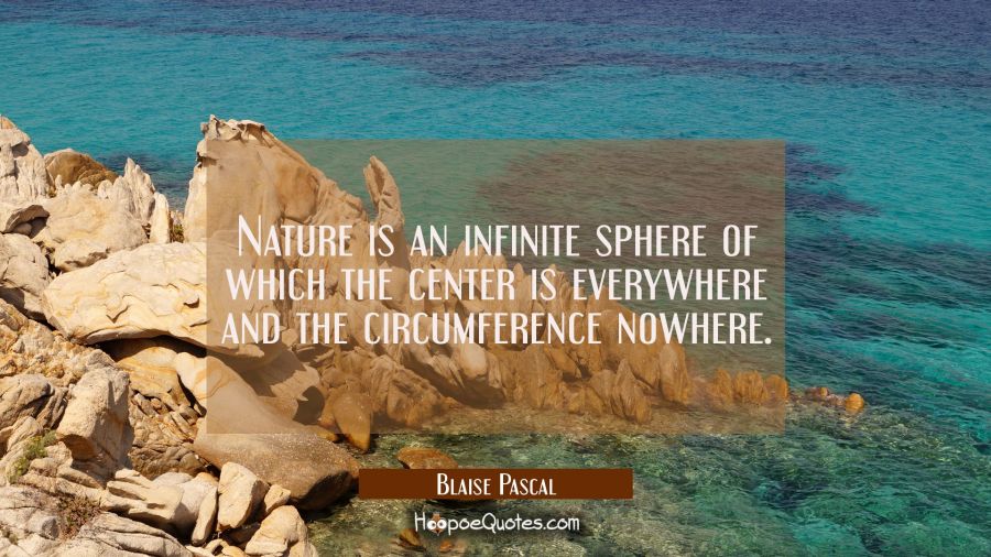 Nature is an infinite sphere of which the center is everywhere and the circumference nowhere. Blaise Pascal Quotes