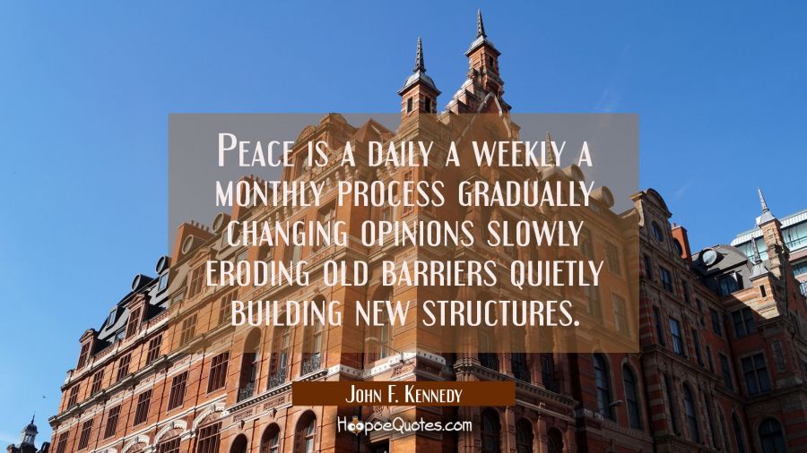 Peace is a daily a weekly a monthly process gradually changing opinions slowly eroding old barriers John F. Kennedy Quotes