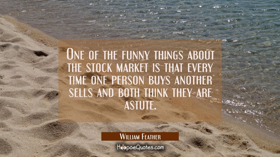 One of the funny things about the stock market is that every time one person buys another sells and William Feather Quotes