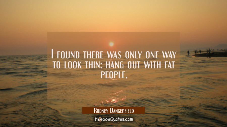 I found there was only one way to look thin: hang out with fat people. Rodney Dangerfield Quotes