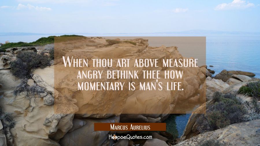 When thou art above measure angry bethink thee how momentary is man's life. Marcus Aurelius Quotes