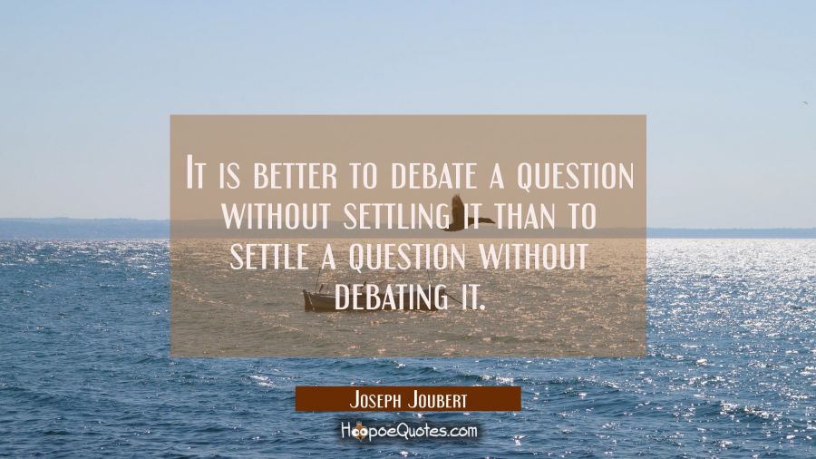 It is better to debate a question without settling it than to settle a question without debating it Joseph Joubert Quotes